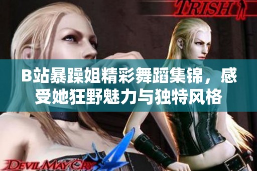 B站暴躁姐精彩舞蹈集锦，感受她狂野魅力与独特风格
