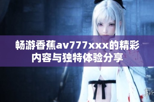 畅游香蕉av777xxx的精彩内容与独特体验分享