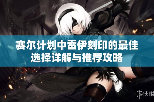 赛尔计划中雷伊刻印的最佳选择详解与推荐攻略