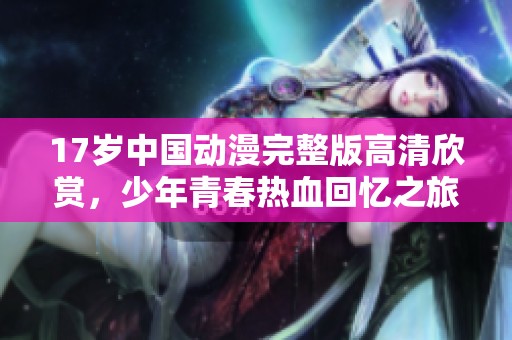 17岁中国动漫完整版高清欣赏，少年青春热血回忆之旅