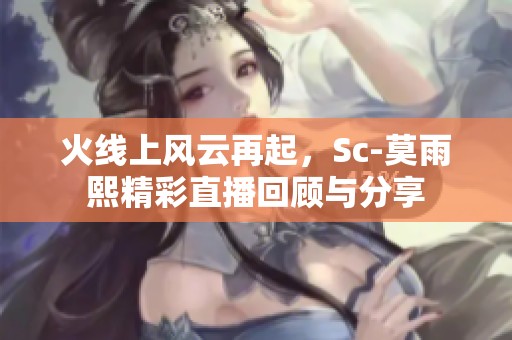 火线上风云再起，Sc-莫雨熙精彩直播回顾与分享