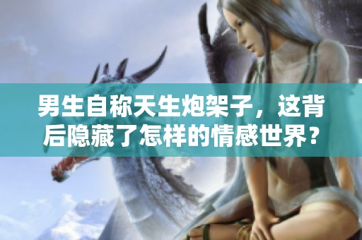 男生自称天生炮架子，这背后隐藏了怎样的情感世界？