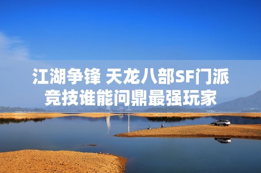 江湖争锋 天龙八部SF门派竞技谁能问鼎最强玩家