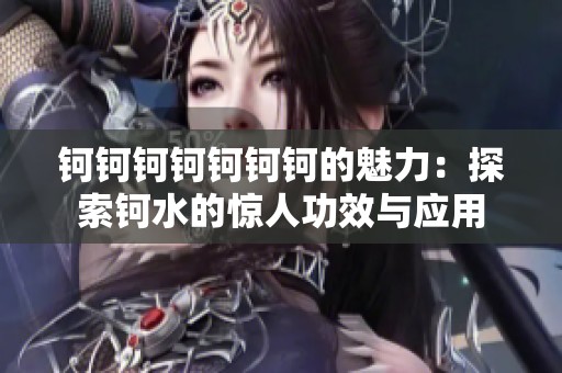 钶钶钶钶钶钶钶的魅力：探索钶水的惊人功效与应用