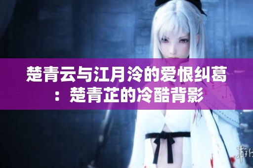楚青云与江月泠的爱恨纠葛：楚青芷的冷酷背影