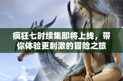 疯狂七时续集即将上线，带你体验更刺激的冒险之旅