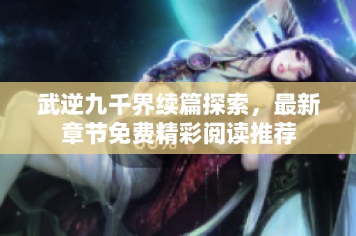 武逆九千界续篇探索，最新章节免费精彩阅读推荐