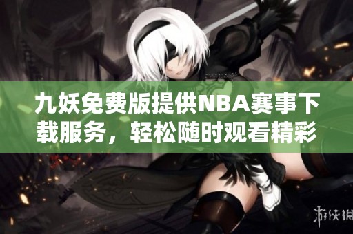九妖免费版提供NBA赛事下载服务，轻松随时观看精彩比赛
