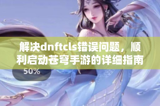 解决dnftcls错误问题，顺利启动苍穹手游的详细指南