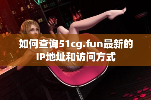 如何查询51cg.fun最新的IP地址和访问方式