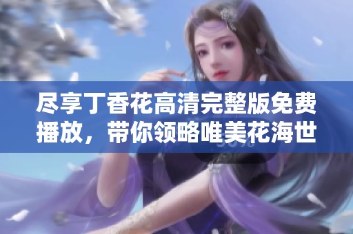 尽享丁香花高清完整版免费播放，带你领略唯美花海世界