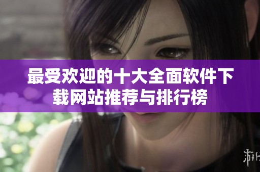 最受欢迎的十大全面软件下载网站推荐与排行榜