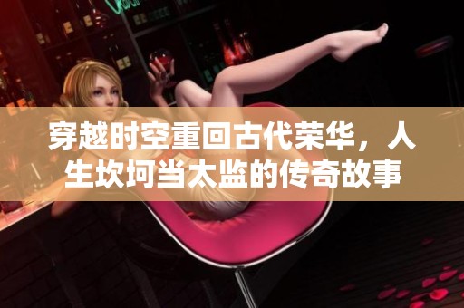 穿越时空重回古代荣华，人生坎坷当太监的传奇故事