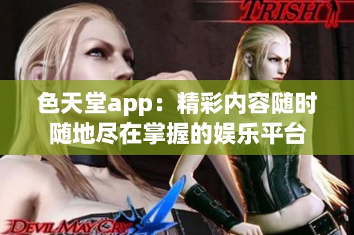 色天堂app：精彩内容随时随地尽在掌握的娱乐平台