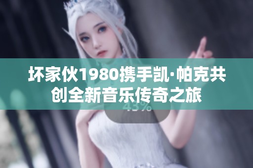 坏家伙1980携手凯·帕克共创全新音乐传奇之旅