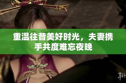 重温往昔美好时光，夫妻携手共度难忘夜晚