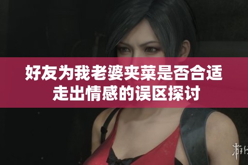 好友为我老婆夹菜是否合适 走出情感的误区探讨