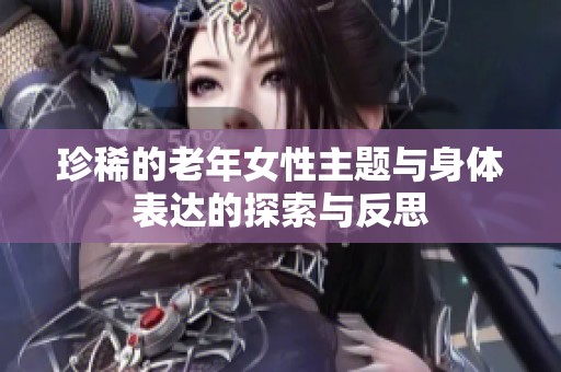 珍稀的老年女性主题与身体表达的探索与反思