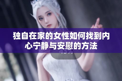 独自在家的女性如何找到内心宁静与安慰的方法