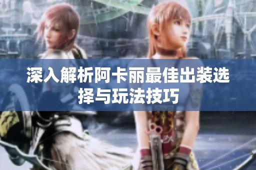 深入解析阿卡丽最佳出装选择与玩法技巧