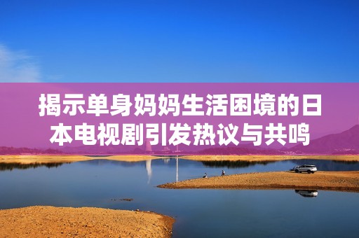 揭示单身妈妈生活困境的日本电视剧引发热议与共鸣