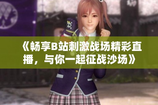 《畅享B站刺激战场精彩直播，与你一起征战沙场》
