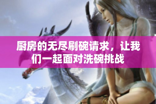 厨房的无尽刷碗请求，让我们一起面对洗碗挑战