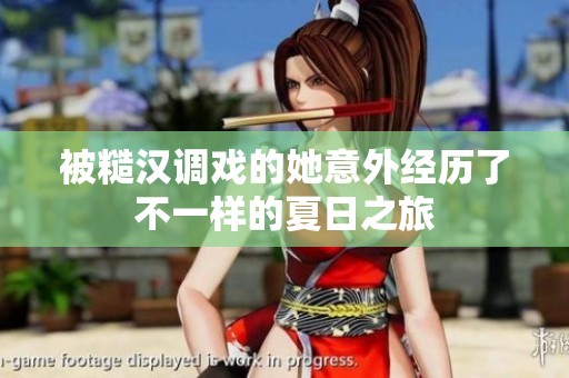 被糙汉调戏的她意外经历了不一样的夏日之旅