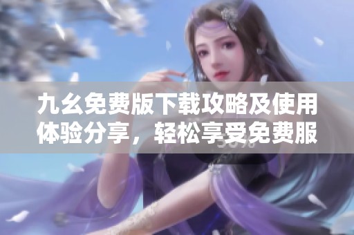 九幺免费版下载攻略及使用体验分享，轻松享受免费服务