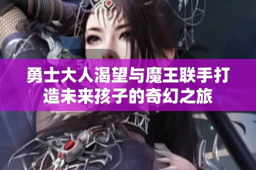 勇士大人渴望与魔王联手打造未来孩子的奇幻之旅