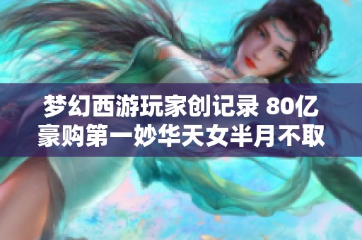 梦幻西游玩家创记录 80亿豪购第一妙华天女半月不取出