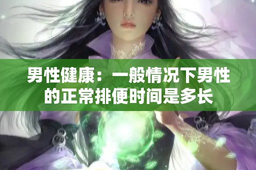 男性健康：一般情况下男性的正常排便时间是多长