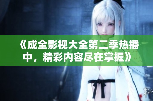 《成全影视大全第二季热播中，精彩内容尽在掌握》