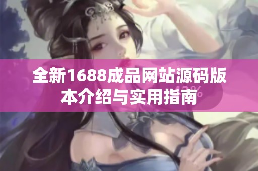 全新1688成品网站源码版本介绍与实用指南