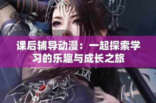 课后辅导动漫：一起探索学习的乐趣与成长之旅