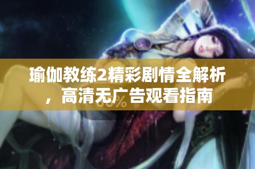 瑜伽教练2精彩剧情全解析，高清无广告观看指南