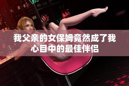 我父亲的女保姆竟然成了我心目中的最佳伴侣