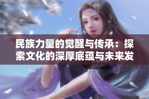 民族力量的觉醒与传承：探索文化的深厚底蕴与未来发展