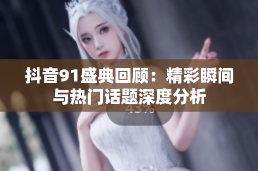 抖音91盛典回顾：精彩瞬间与热门话题深度分析