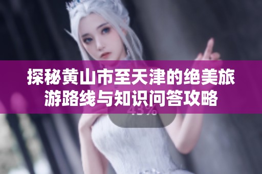 探秘黄山市至天津的绝美旅游路线与知识问答攻略
