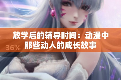 放学后的辅导时间：动漫中那些动人的成长故事