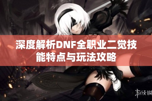 深度解析DNF全职业二觉技能特点与玩法攻略