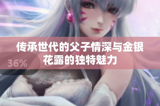 传承世代的父子情深与金银花露的独特魅力