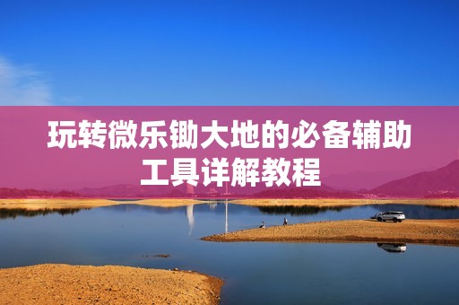 玩转微乐锄大地的必备辅助工具详解教程