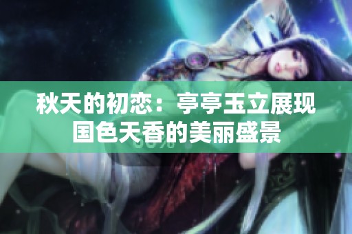 秋天的初恋：亭亭玉立展现国色天香的美丽盛景