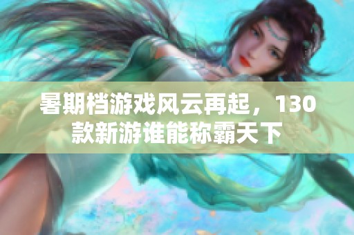 暑期档游戏风云再起，130款新游谁能称霸天下