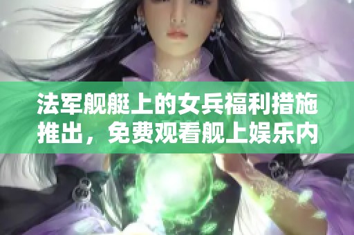 法军舰艇上的女兵福利措施推出，免费观看舰上娱乐内容