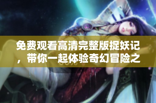 免费观看高清完整版捉妖记，带你一起体验奇幻冒险之旅