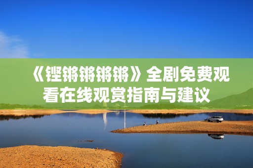 《铿锵锵锵锵》全剧免费观看在线观赏指南与建议