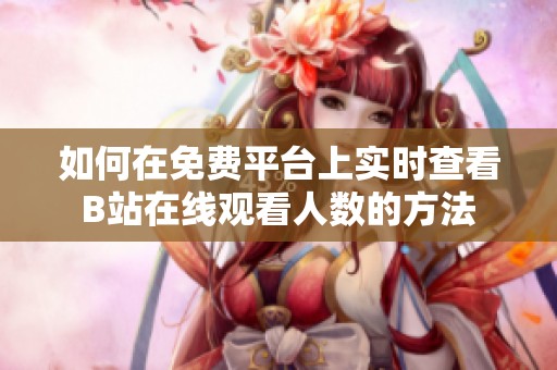 如何在免费平台上实时查看B站在线观看人数的方法